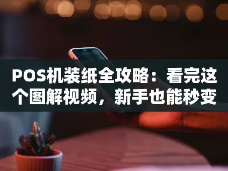 重庆POS机装纸全攻略：看完这个图解视频，新手也能秒变老手！