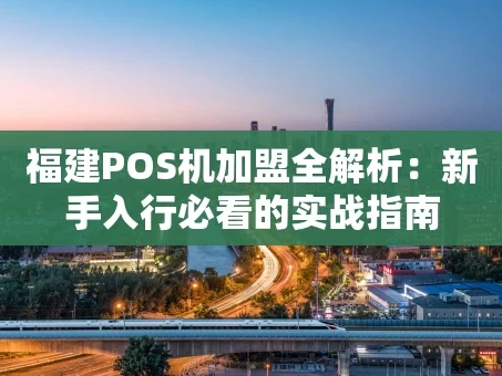 重庆福建POS机加盟全解析：新手入行必看的实战指南