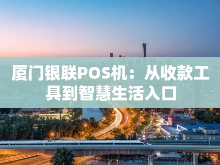 重庆厦门银联POS机：从收款工具到智慧生活入口