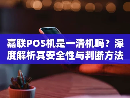 重庆嘉联POS机是一清机吗？深度解析其安全性与判断方法