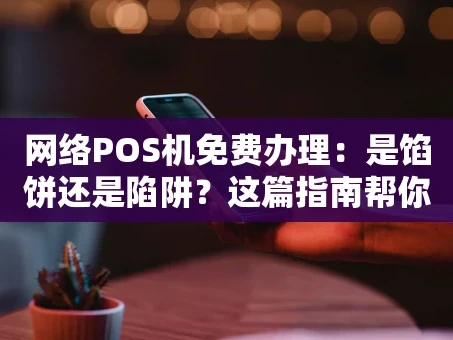 重庆网络POS机免费办理：是馅饼还是陷阱？这篇指南帮你全看懂！