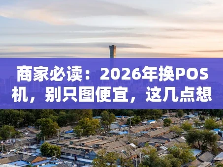 重庆商家必读：2026年换POS机，别只图便宜，这几点想清楚再动手！