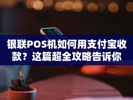 重庆银联POS机如何用支付宝收款？这篇超全攻略告诉你