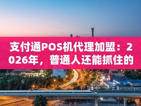 重庆支付通POS机代理加盟：2026年，普通人还能抓住的支付创业风口？