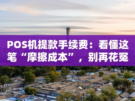 重庆POS机提款手续费：看懂这笔“摩擦成本”，别再花冤枉钱
