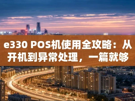 重庆e330 POS机使用全攻略：从开机到异常处理，一篇就够！
