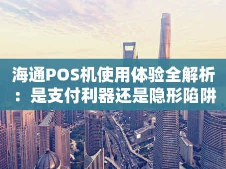 重庆海通POS机使用体验全解析：是支付利器还是隐形陷阱？
