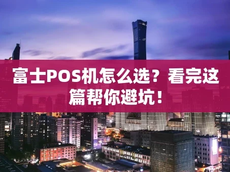 重庆富士POS机怎么选？看完这篇帮你避坑！