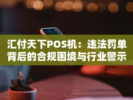 重庆汇付天下POS机：违法罚单背后的合规困境与行业警示