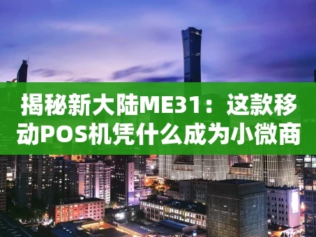 重庆揭秘新大陆ME31：这款移动POS机凭什么成为小微商户的“收款神器”？