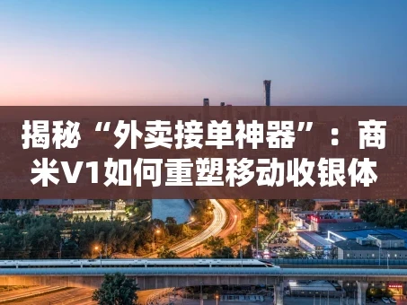 重庆揭秘“外卖接单神器”：商米V1如何重塑移动收银体验？