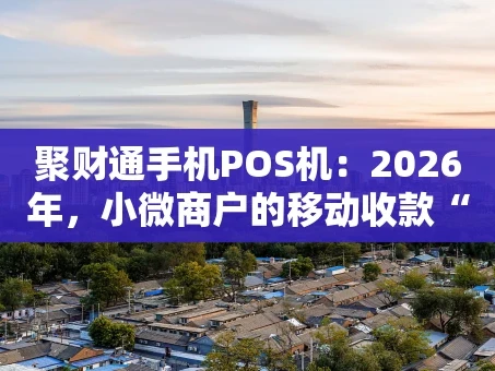 重庆聚财通手机POS机：2026年，小微商户的移动收款“全能搭档”