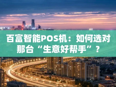 重庆百富智能POS机：如何选对那台“生意好帮手”？