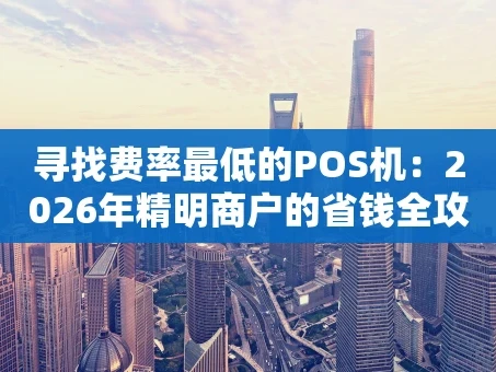 重庆寻找费率最低的POS机：2026年精明商户的省钱全攻略
