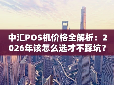 重庆中汇POS机价格全解析：2026年该怎么选才不踩坑？