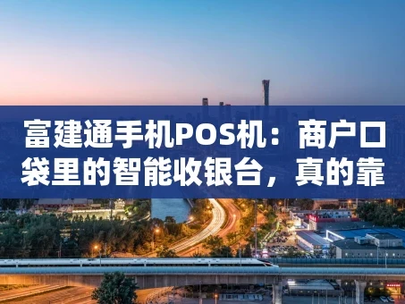 重庆富建通手机POS机：商户口袋里的智能收银台，真的靠谱吗？