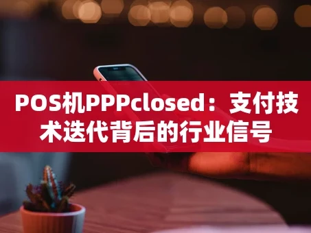 重庆POS机PPPclosed：支付技术迭代背后的行业信号
