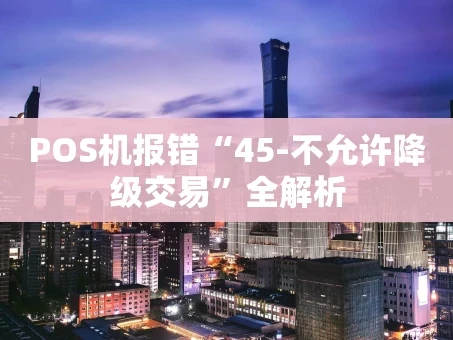 重庆POS机报错“45-不允许降级交易”全解析