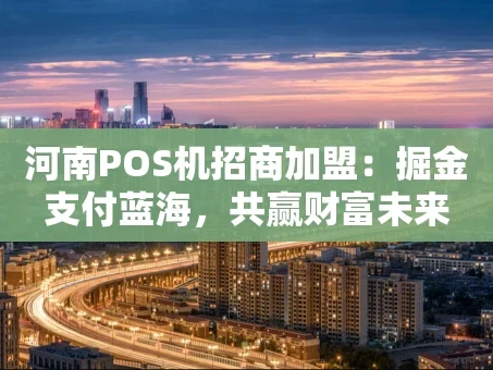 重庆河南POS机招商加盟：掘金支付蓝海，共赢财富未来
