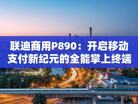 重庆联迪商用P890：开启移动支付新纪元的全能掌上终端