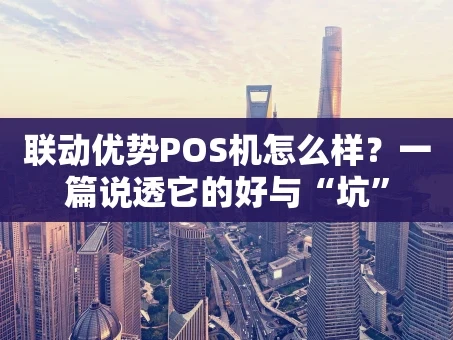 重庆联动优势POS机怎么样？一篇说透它的好与“坑”