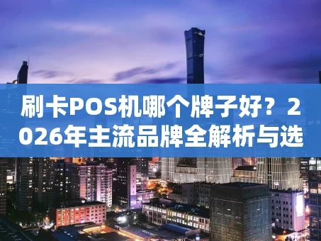 重庆刷卡POS机哪个牌子好？2026年主流品牌全解析与选购建议