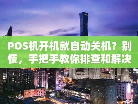 重庆POS机开机就自动关机？别慌，手把手教你排查和解决