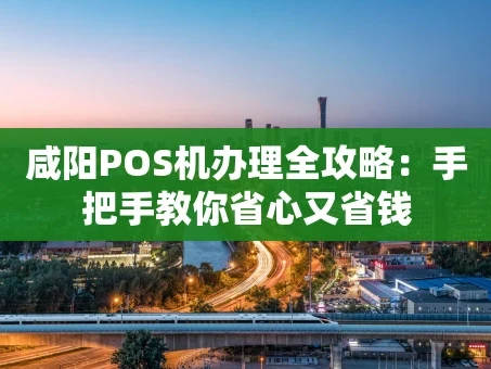 重庆咸阳POS机办理全攻略：手把手教你省心又省钱