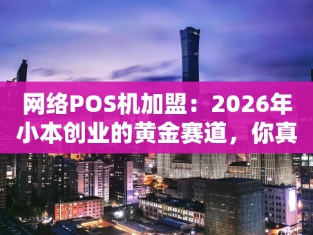 重庆网络POS机加盟：2026年小本创业的黄金赛道，你真的了解吗？