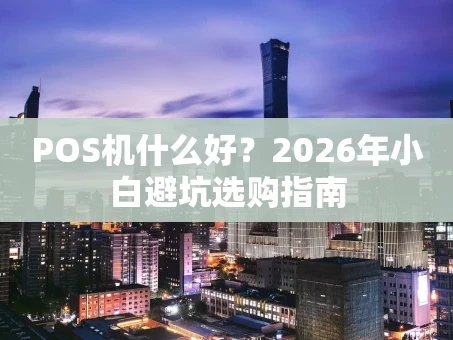 重庆POS机什么好？2026年小白避坑选购指南