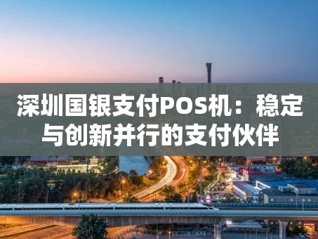 重庆深圳国银支付POS机：稳定与创新并行的支付伙伴