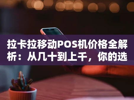 重庆拉卡拉移动POS机价格全解析：从几十到上千，你的选择对吗？