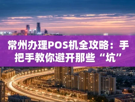 重庆常州办理POS机全攻略：手把手教你避开那些“坑”