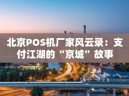 重庆北京POS机厂家风云录：支付江湖的“京城”故事