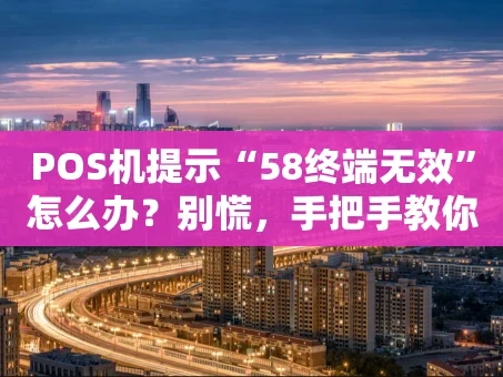 重庆POS机提示“58终端无效”怎么办？别慌，手把手教你排查解决！
