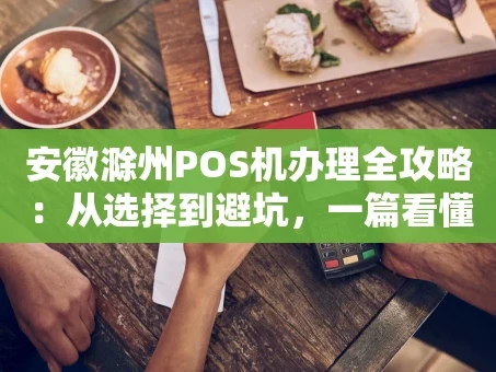 重庆安徽滁州POS机办理全攻略：从选择到避坑，一篇看懂