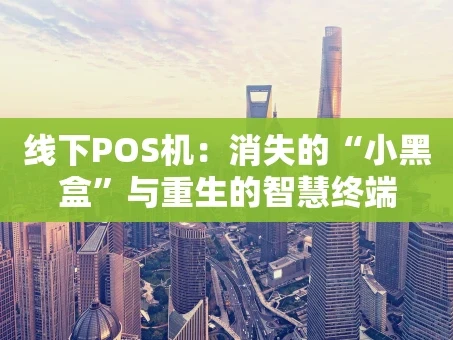 重庆线下POS机：消失的“小黑盒”与重生的智慧终端