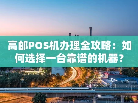 重庆高邮POS机办理全攻略：如何选择一台靠谱的机器？