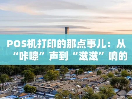 重庆POS机打印的那点事儿：从“咔嚓”声到“滋滋”响的进化