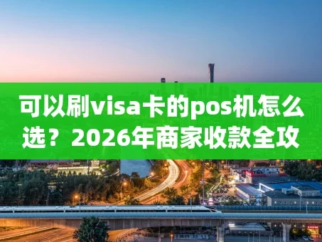 重庆可以刷visa卡的pos机怎么选？2026年商家收款全攻略