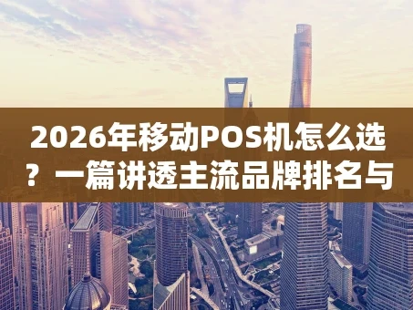 重庆2026年移动POS机怎么选？一篇讲透主流品牌排名与内幕