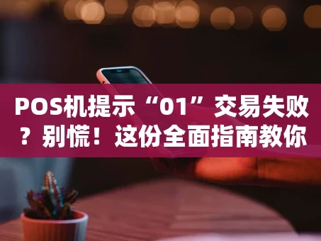 重庆POS机提示“01”交易失败？别慌！这份全面指南教你快速排查与解决