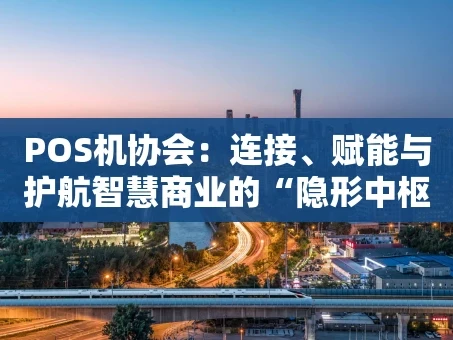 重庆POS机协会：连接、赋能与护航智慧商业的“隐形中枢”