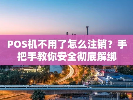 重庆POS机不用了怎么注销？手把手教你安全彻底解绑