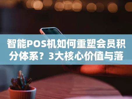 重庆智能POS机如何重塑会员积分体系？3大核心价值与落地案例解析