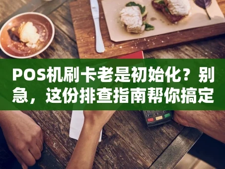 重庆POS机刷卡老是初始化？别急，这份排查指南帮你搞定！