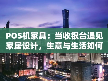 重庆POS机家具：当收银台遇见家居设计，生意与生活如何双赢？