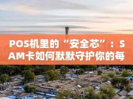 重庆POS机里的“安全芯”：SAM卡如何默默守护你的每一笔交易