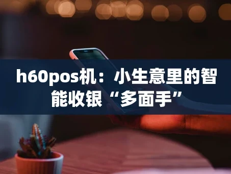重庆h60pos机：小生意里的智能收银“多面手”