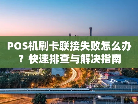 重庆POS机刷卡联接失败怎么办？快速排查与解决指南
